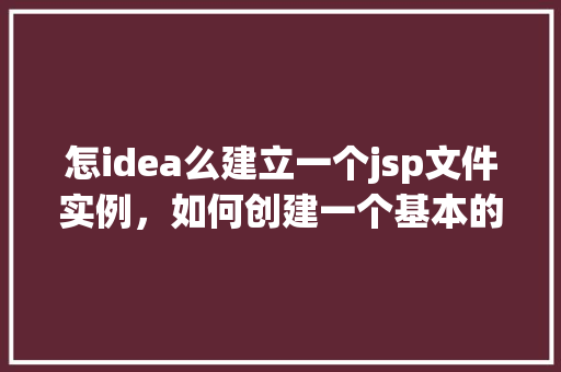 怎idea么建立一个jsp文件实例,如何创建一个基本的JSP文件实例 第1张 怎idea么建立一个jsp文件实例,如何创建一个基本的JSP文件实例 第1张