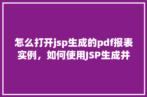 怎么打开jsp生成的pdf报表实例，如何使用JSP生成并打开PDF报表实例详解  第1张