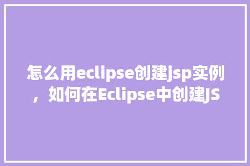 怎么用eclipse创建jsp实例,如何在Eclipse中创建JSP实例教程 第1张 怎么用eclipse创建jsp实例,如何在Eclipse中创建JSP实例教程 第1张