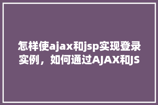 怎样使ajax和jsp实现登录实例，如何通过AJAX和JSP实现登录功能实例详解
