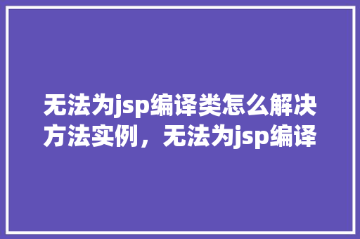 无法为jsp编译类怎么解决方法实例，无法为jsp编译类试试这些解决方法实例