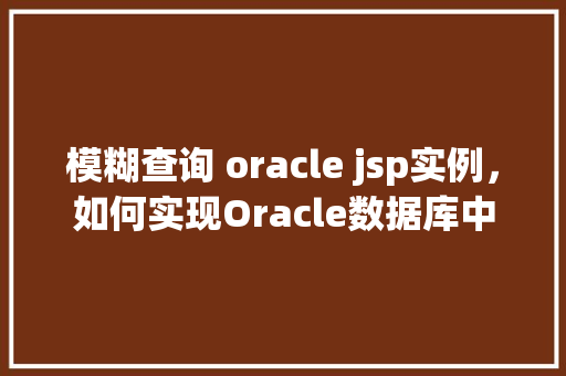 模糊查询 oracle jsp实例,如何实现Oracle数据库中的模糊查询在JSP实例中 第1张 模糊查询 oracle jsp实例,如何实现Oracle数据库中的模糊查询在JSP实例中 第1张