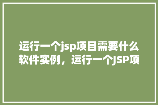 运行一个jsp项目需要什么软件实例，运行一个JSP项目需要哪些软件实例
