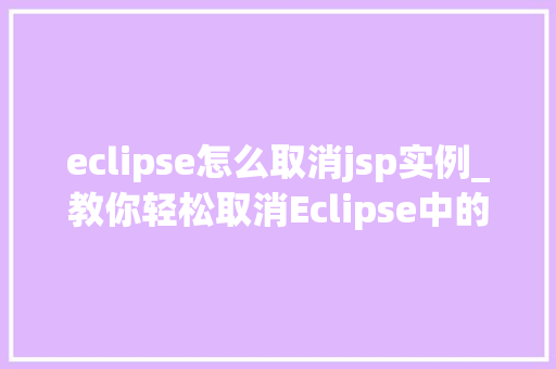 eclipse怎么取消jsp实例_教你轻松取消Eclipse中的JSP实例告别冗余,优化开发环境 第1张 eclipse怎么取消jsp实例_教你轻松取消Eclipse中的JSP实例告别冗余,优化开发环境 第1张