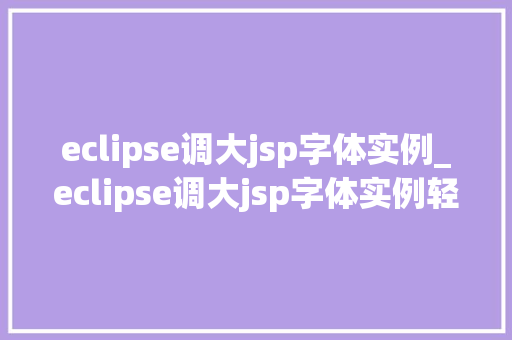 eclipse调大jsp字体实例_eclipse调大jsp字体实例轻松提升开发体验