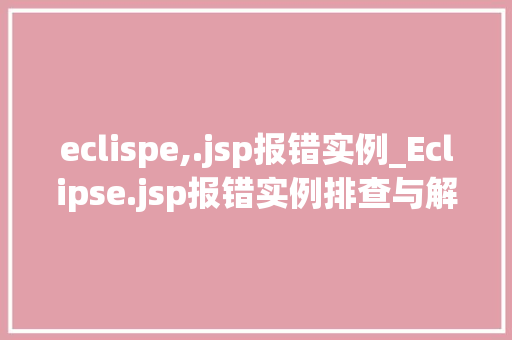 eclispe,.jsp报错实例_Eclipse.jsp报错实例排查与解决之路 第1张 eclispe,.jsp报错实例_Eclipse.jsp报错实例排查与解决之路 第1张