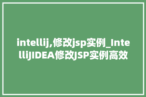 intellij,修改jsp实例_IntelliJIDEA修改JSP实例高效配置与优化指南 第1张 intellij,修改jsp实例_IntelliJIDEA修改JSP实例高效配置与优化指南 第1张