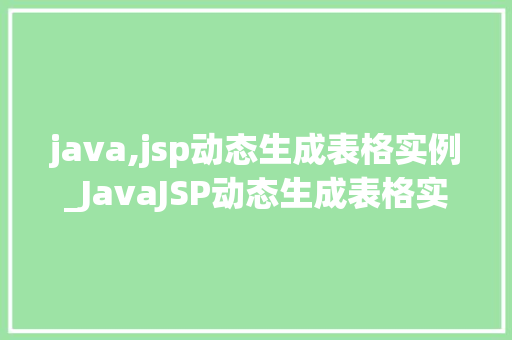 java,jsp动态生成表格实例_JavaJSP动态生成表格实例从入门到方法 第1张 java,jsp动态生成表格实例_JavaJSP动态生成表格实例从入门到方法 第1张