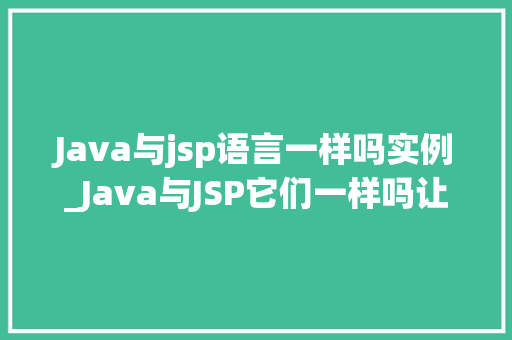 Java与jsp语言一样吗实例_Java与JSP它们一样吗让我们一竟 第1张 Java与jsp语言一样吗实例_Java与JSP它们一样吗让我们一竟 第1张