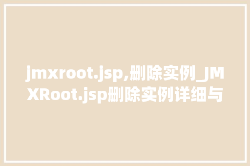 jmxroot.jsp,删除实例_JMXRoot.jsp删除实例详细与操作指南 第1张 jmxroot.jsp,删除实例_JMXRoot.jsp删除实例详细与操作指南 第1张