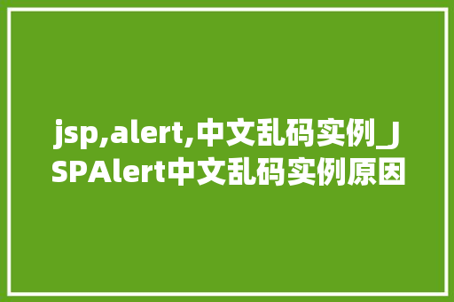 jsp,alert,中文乱码实例_JSPAlert中文乱码实例原因分析及解决方法全  第1张