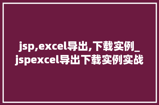 jsp,excel导出,下载实例_jspexcel导出下载实例实战指南与方法分享 第1张 jsp,excel导出,下载实例_jspexcel导出下载实例实战指南与方法分享 第1张