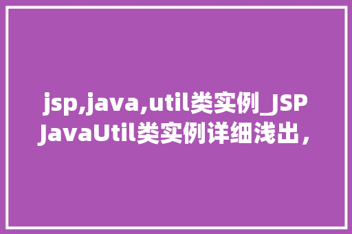 jsp,java,util类实例_JSPJavaUtil类实例详细浅出,掌握适用方法 第1张 jsp,java,util类实例_JSPJavaUtil类实例详细浅出,掌握适用方法 第1张
