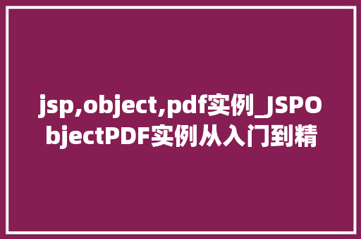 jsp,object,pdf实例_JSPObjectPDF实例从入门到精通，轻松实现PDF文件生成与操作
