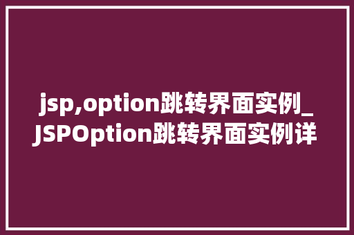 jsp,option跳转界面实例_JSPOption跳转界面实例详解轻松实现页面跳转 第1张 jsp,option跳转界面实例_JSPOption跳转界面实例详解轻松实现页面跳转 第1张