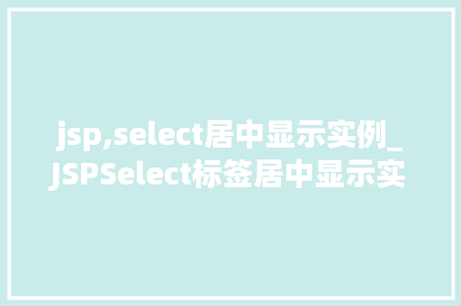 jsp,select居中显示实例_JSPSelect标签居中显示实例详解实现优雅的页面布局 第1张 jsp,select居中显示实例_JSPSelect标签居中显示实例详解实现优雅的页面布局 第1张