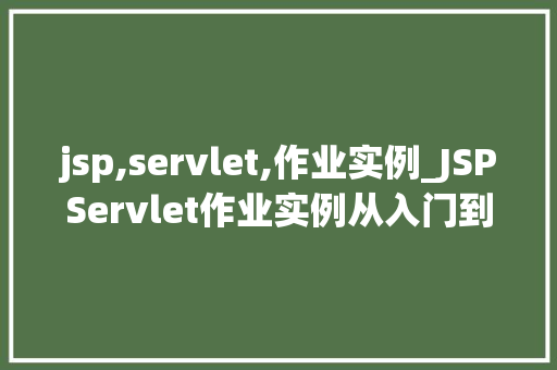 jsp,servlet,作业实例_JSPServlet作业实例从入门到实战，轻松掌握Web开发