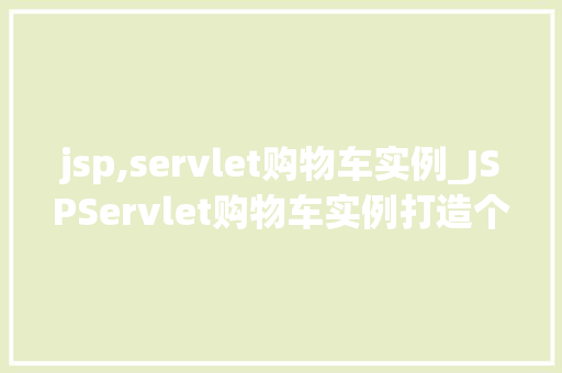 jsp,servlet购物车实例_JSPServlet购物车实例打造个化购物体验