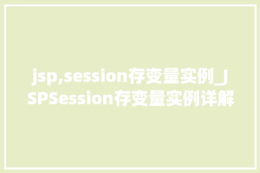 jsp,session存变量实例_JSPSession存变量实例详解实战方法与应用场景 第1张 jsp,session存变量实例_JSPSession存变量实例详解实战方法与应用场景 第1张
