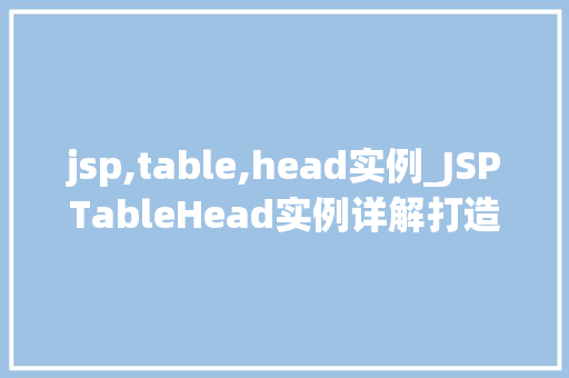 jsp,table,head实例_JSPTableHead实例详解打造专业的HTML表格