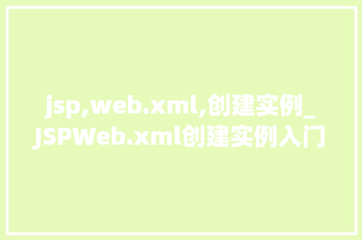 jsp,web.xml,创建实例_JSPWeb.xml创建实例入门与实战 第1张 jsp,web.xml,创建实例_JSPWeb.xml创建实例入门与实战 第1张