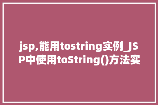 jsp,能用tostring实例_JSP中使用toString()方法实例详细了解Java对象的字符串表示 第1张 jsp,能用tostring实例_JSP中使用toString()方法实例详细了解Java对象的字符串表示 第1张