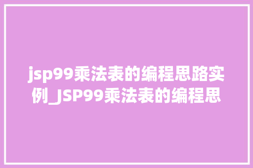 jsp99乘法表的编程思路实例_JSP99乘法表的编程思路实例从零开始打造你的第一个Web应用