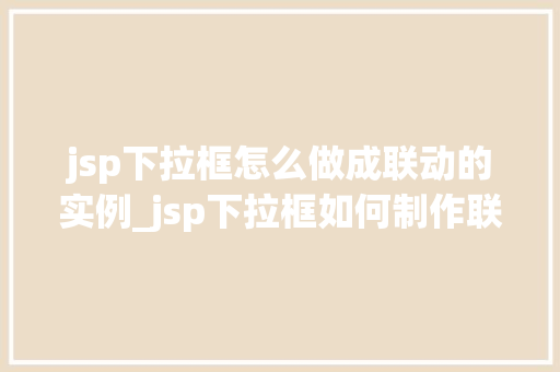 jsp下拉框怎么做成联动的实例_jsp下拉框如何制作联动实例详解 第1张 jsp下拉框怎么做成联动的实例_jsp下拉框如何制作联动实例详解 第1张