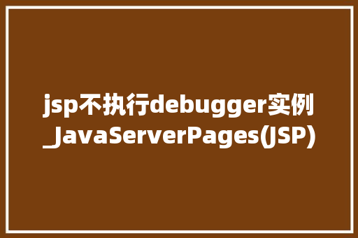 jsp不执行debugger实例_JavaServerPages(JSP)不执行debugger实例排查与解决之路 第1张 jsp不执行debugger实例_JavaServerPages(JSP)不执行debugger实例排查与解决之路 第1张