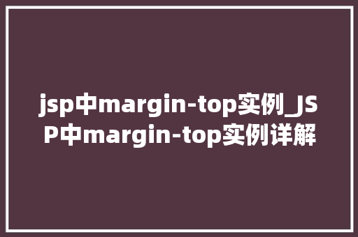 jsp中margin-top实例_JSP中margin-top实例详解如何巧妙运用间距美化网页布局 第1张 jsp中margin-top实例_JSP中margin-top实例详解如何巧妙运用间距美化网页布局 第1张