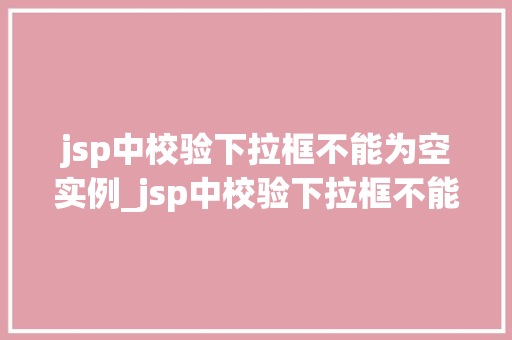 jsp中校验下拉框不能为空实例_jsp中校验下拉框不能为空实例详解及方法 第1张 jsp中校验下拉框不能为空实例_jsp中校验下拉框不能为空实例详解及方法 第1张