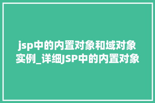 jsp中的内置对象和域对象实例_详细JSP中的内置对象和域对象实例理解JavaWeb开发的基石