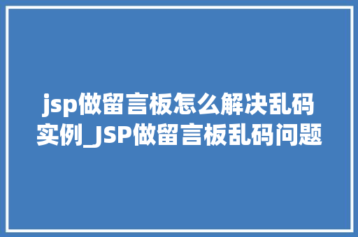 jsp做留言板怎么解决乱码实例_JSP做留言板乱码问题解决实例一步步教你如何避免