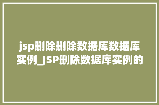jsp删除删除数据库数据库实例_JSP删除数据库实例的详细教程操作步骤与注意事项 第1张 jsp删除删除数据库数据库实例_JSP删除数据库实例的详细教程操作步骤与注意事项 第1张
