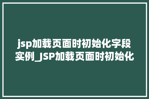jsp加载页面时初始化字段实例_JSP加载页面时初始化字段实例详细与优化方法  第1张
