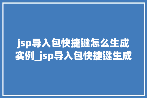 jsp导入包快捷键怎么生成实例_jsp导入包快捷键生成实例轻松提高编码效率的方法 第1张 jsp导入包快捷键怎么生成实例_jsp导入包快捷键生成实例轻松提高编码效率的方法 第1张