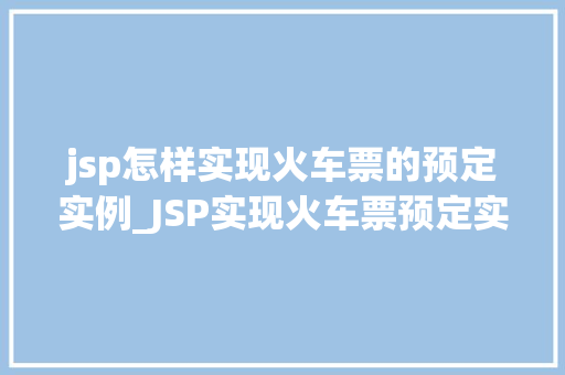 jsp怎样实现火车票的预定实例_JSP实现火车票预定实例从零开始搭建在线购票平台