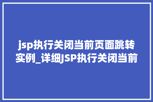 jsp执行关闭当前页面跳转实例_详细JSP执行关闭当前页面跳转实例实战方法与例子分析