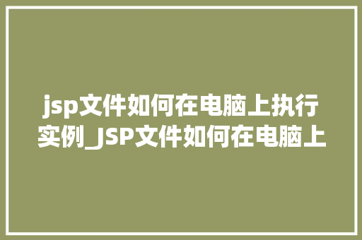 jsp文件如何在电脑上执行实例_JSP文件如何在电脑上执行实例从入门到实战 第1张 jsp文件如何在电脑上执行实例_JSP文件如何在电脑上执行实例从入门到实战 第1张