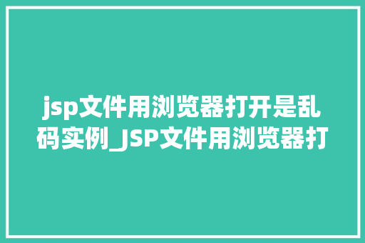 jsp文件用浏览器打开是乱码实例_JSP文件用浏览器打开是乱码实例原因分析及解决方法