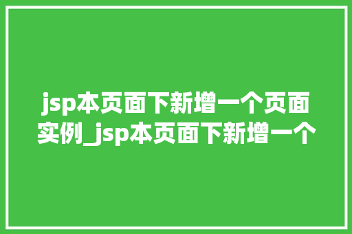 jsp本页面下新增一个页面实例_jsp本页面下新增一个页面实例轻松实现页面扩展与丰富