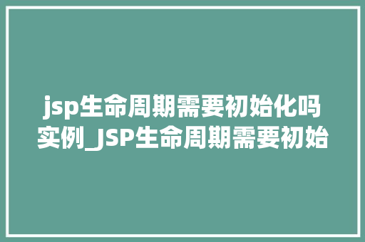 jsp生命周期需要初始化吗实例_JSP生命周期需要初始化吗实例