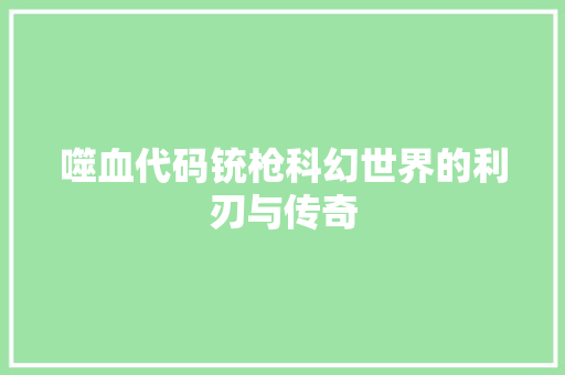 噬血代码铳枪科幻世界的利刃与传奇