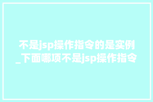 不是jsp操作指令的是实例_下面哪项不是jsp操作指令