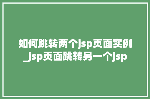 如何跳转两个jsp页面实例_jsp页面跳转另一个jsp 第1张 如何跳转两个jsp页面实例_jsp页面跳转另一个jsp 第1张