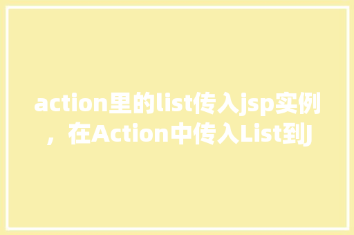 action里的list传入jsp实例,在Action中传入List到JSP实例 第1张 action里的list传入jsp实例,在Action中传入List到JSP实例 第1张