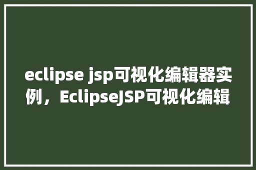 eclipse jsp可视化编辑器实例,EclipseJSP可视化编辑器实例 第1张 eclipse jsp可视化编辑器实例,EclipseJSP可视化编辑器实例 第1张