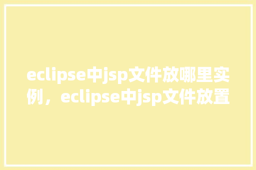 eclipse中jsp文件放哪里实例，eclipse中jsp文件放置实例