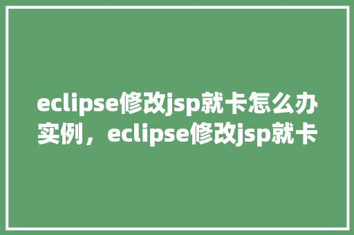 eclipse修改jsp就卡怎么办实例,eclipse修改jsp就卡怎么办实例 第1张 eclipse修改jsp就卡怎么办实例,eclipse修改jsp就卡怎么办实例 第1张