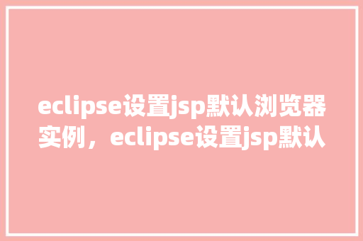 eclipse设置jsp默认浏览器实例,eclipse设置jsp默认浏览器实例 第1张 eclipse设置jsp默认浏览器实例,eclipse设置jsp默认浏览器实例 第1张